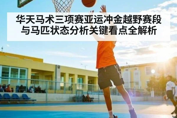 华天马术三项赛亚运冲金越野赛段与马匹状态分析关键看点全解析（c7c7.app）