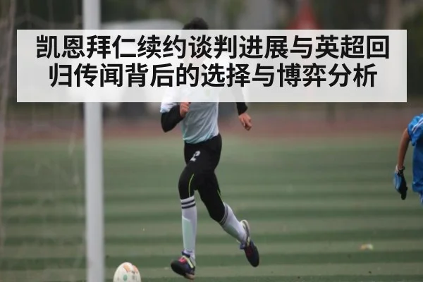 凯恩拜仁续约谈判进展与英超回归传闻背后的选择与博弈分析（c7c7.app）