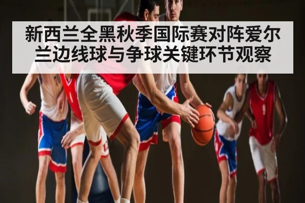 新西兰全黑秋季国际赛对阵爱尔兰边线球与争球关键环节观察（c7c7.app）